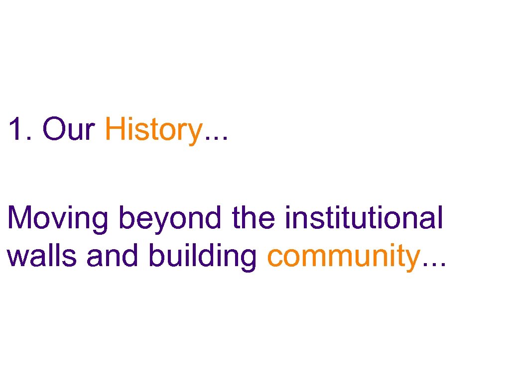 1. Our History. . . Moving beyond the institutional walls and building community. .