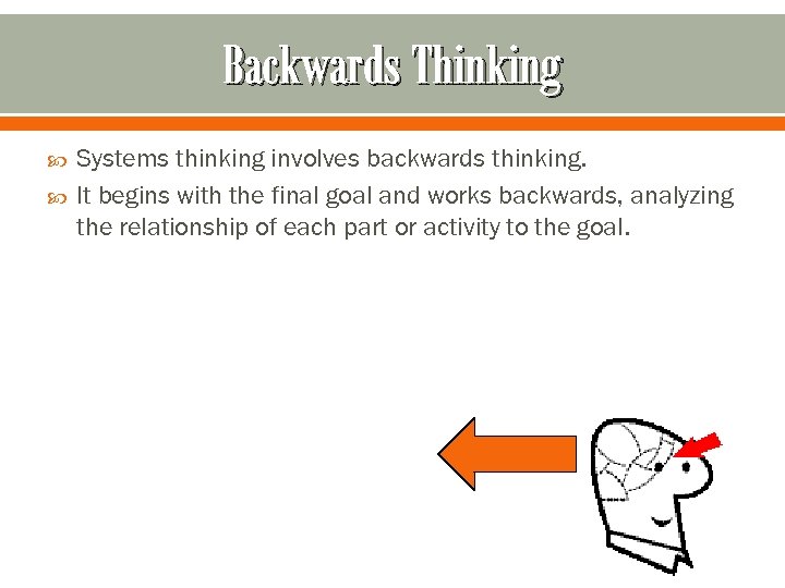 Backwards Thinking Systems thinking involves backwards thinking. It begins with the final goal and