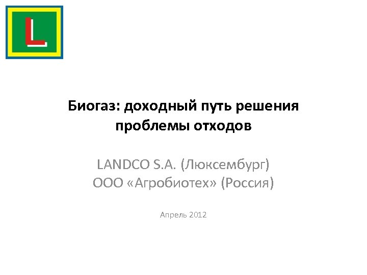 Биогаз: доходный путь решения проблемы отходов LANDCO S. A. (Люксембург) ООО «Агробиотех» (Россия) Апрель