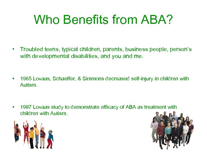 Who Benefits from ABA? • Troubled teens, typical children, parents, business people, person’s with