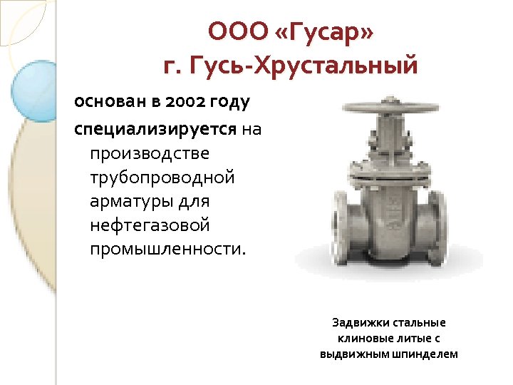 ООО «Гусар» г. Гусь-Хрустальный основан в 2002 году специализируется на производстве трубопроводной арматуры для