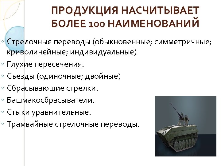 ПРОДУКЦИЯ НАСЧИТЫВАЕТ БОЛЕЕ 100 НАИМЕНОВАНИЙ ◦ Стрелочные переводы (обыкновенные; симметричные; криволинейные; индивидуальные) ◦ Глухие