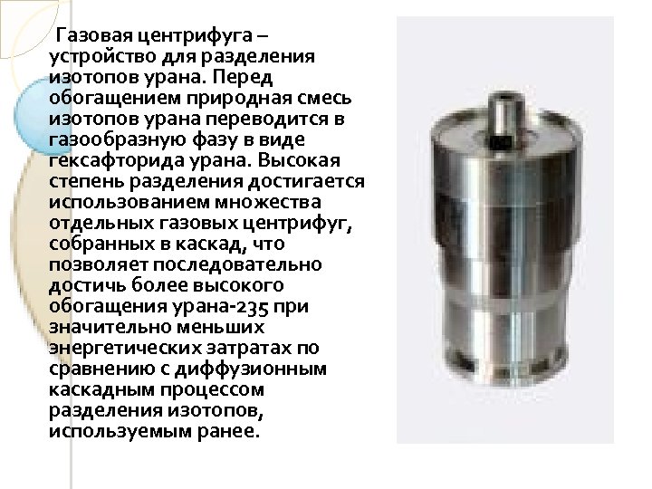 Газовая центрифуга – устройство для разделения изотопов урана. Перед обогащением природная смесь изотопов урана