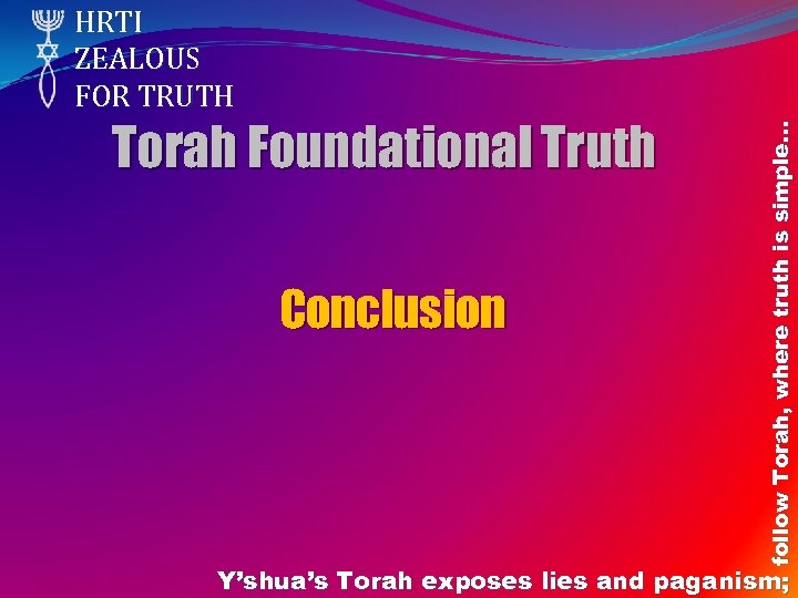 Torah Foundational Truth Conclusion follow Torah, where truth is simple… HRTI ZEALOUS FOR TRUTH