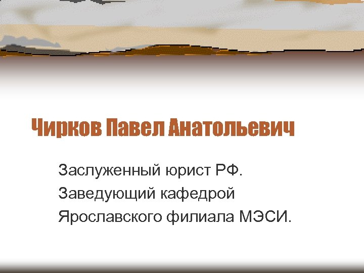 Чирков Павел Анатольевич Заслуженный юрист РФ. Заведующий кафедрой Ярославского филиала МЭСИ. 