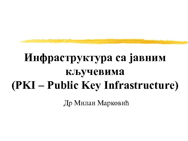 Инфраструктура са јавним кључевима (PKI – Public Key Infrastructure) Др Милан Марковић 