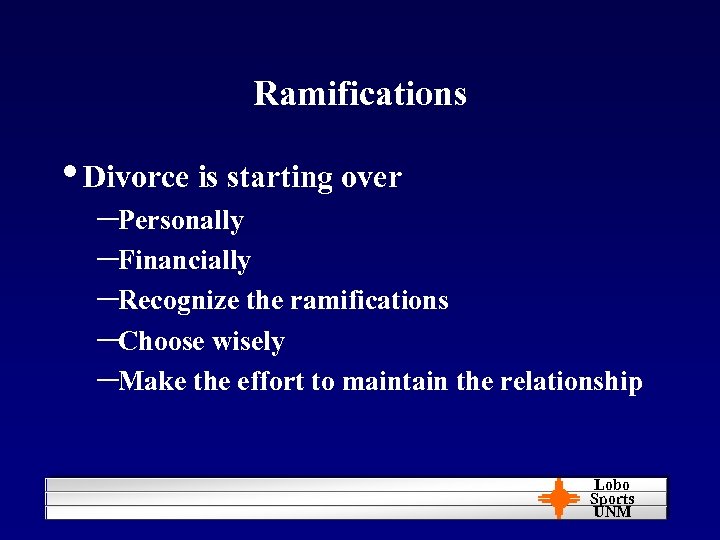 Ramifications • Divorce is starting over –Personally –Financially –Recognize the ramifications –Choose wisely –Make
