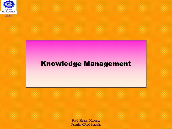 ISO 9001: 2008 Certified Knowledge Management Prof: Hazrat Hussain Faculty CPSC Manila 