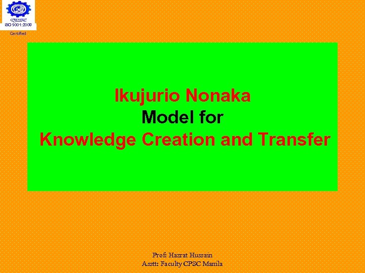 ISO 9001: 2008 Certified Ikujurio Nonaka Model for Knowledge Creation and Transfer Prof: Hazrat