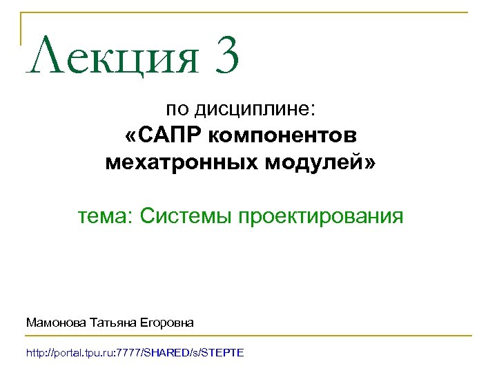 Лекция 3 по дисциплине: «САПР компонентов мехатронных модулей» тема: Системы проектирования Мамонова Татьяна Егоровна