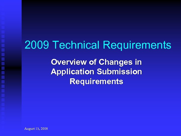 2009 Technical Requirements Overview of Changes in Application Submission Requirements August 13, 2008 