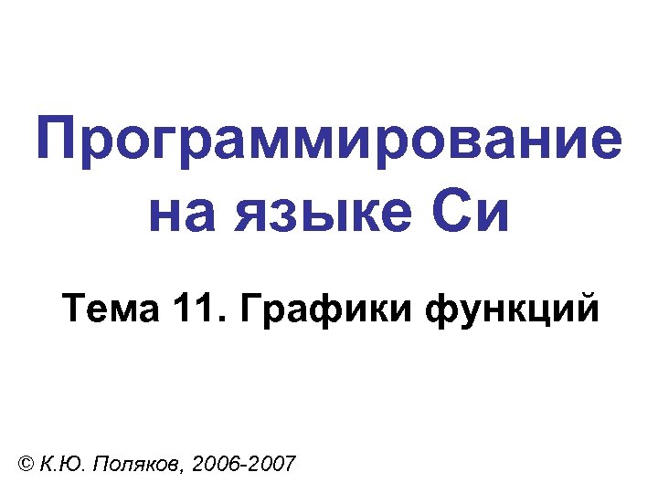Программирование на языке Си Тема 11. Графики функций © К. Ю. Поляков, 2006 -2007