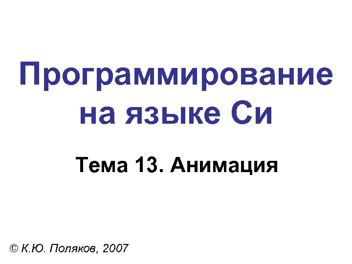 Программирование на языке Си Тема 13. Анимация © К. Ю. Поляков, 2007 