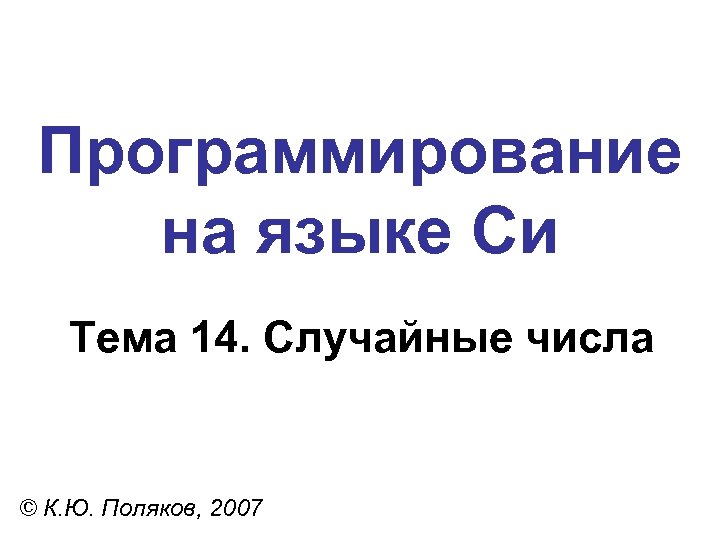 Программирование на языке Си Тема 14. Случайные числа © К. Ю. Поляков, 2007 