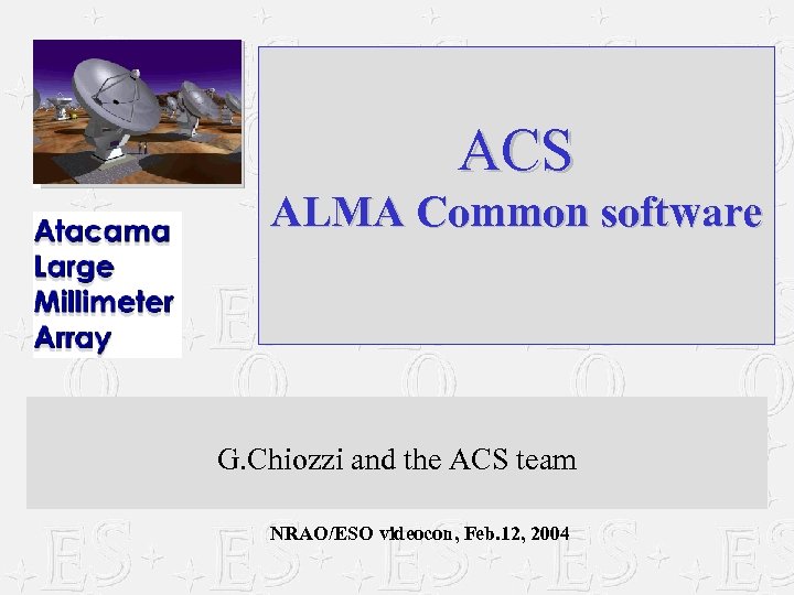 ACS ALMA Common software G. Chiozzi and the ACS team NRAO/ESO videocon, Feb. 12,