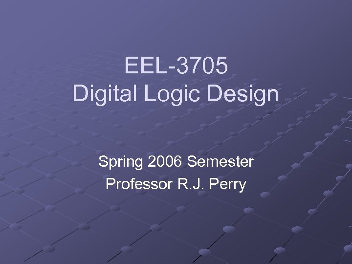 EEL-3705 Digital Logic Design Spring 2006 Semester Professor R. J. Perry 