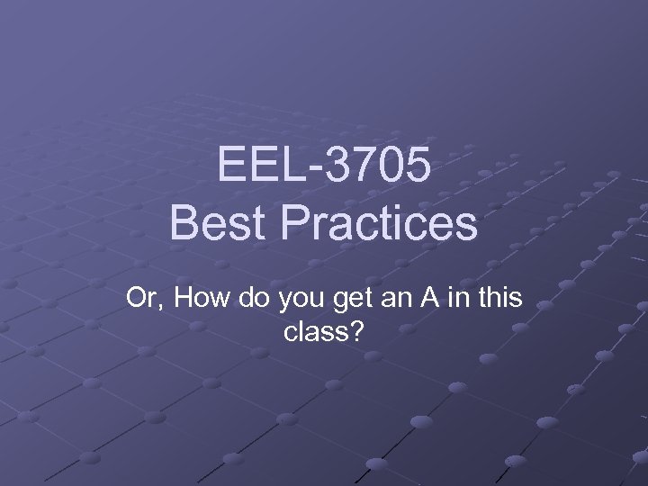 EEL-3705 Best Practices Or, How do you get an A in this class? 