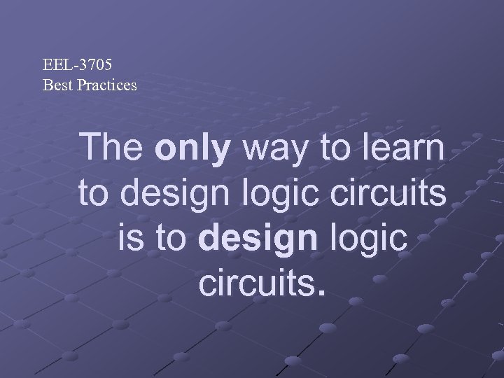 EEL-3705 Best Practices The only way to learn to design logic circuits is to