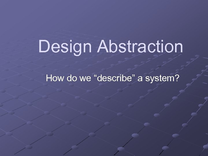 Design Abstraction How do we “describe” a system? 