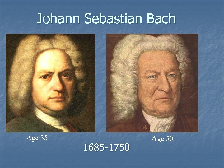 Johann Sebastian Bach Age 35 1685 -1750 Age 50 