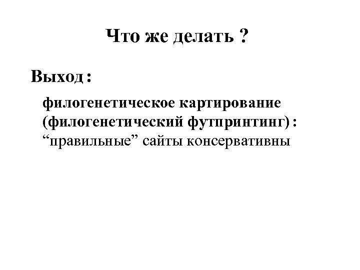 Что же делать ? Выход : филогенетическое картирование (филогенетический футпринтинг) : “правильные” сайты консервативны