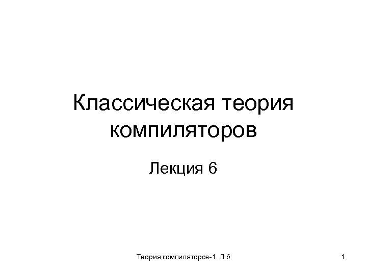 Классическая теория компиляторов Лекция 6 Теория компиляторов-1. Л. 6 1 