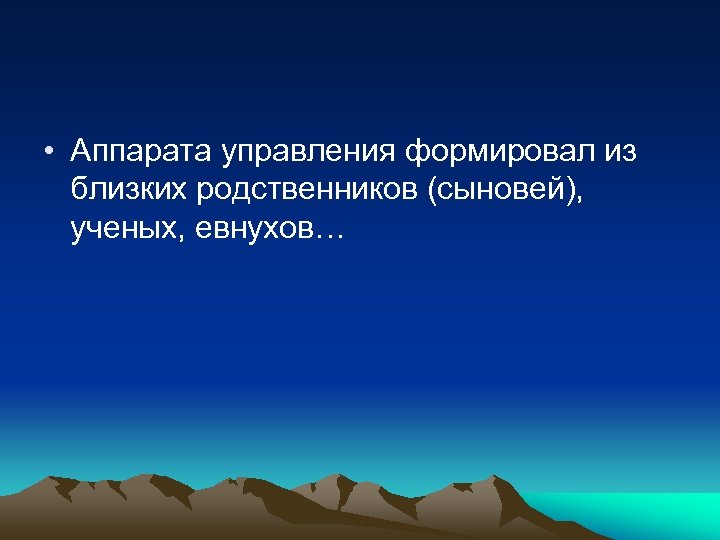  • Аппарата управления формировал из близких родственников (сыновей), ученых, евнухов… 