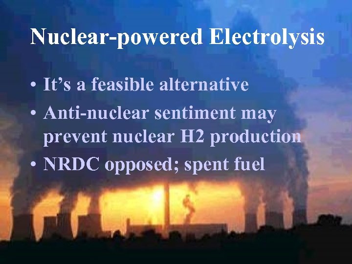 Nuclear-powered Electrolysis • It’s a feasible alternative • Anti-nuclear sentiment may prevent nuclear H