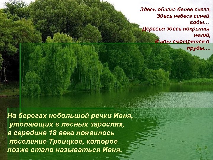 Здесь облака белее снега, Здесь небеса синей воды… Деревья здесь покрыты негой, И ивы