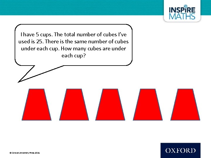 I have 5 cups. The total number of cubes I’ve used is 25. There