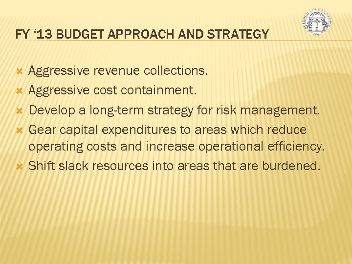 FY ‘ 13 BUDGET APPROACH AND STRATEGY Aggressive revenue collections. Aggressive cost containment. Develop