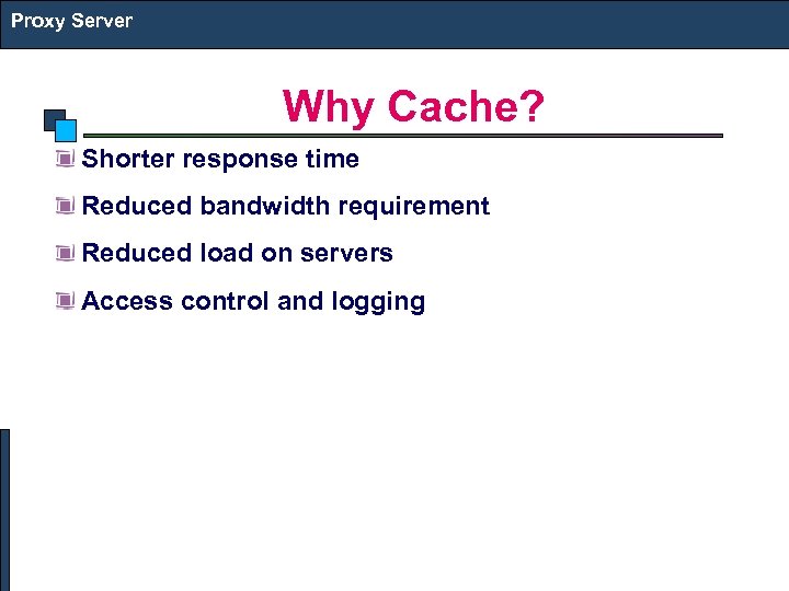 Proxy Server Why Cache? Shorter response time Reduced bandwidth requirement Reduced load on servers