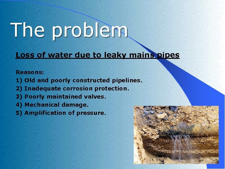 The problem Loss of water due to leaky mains pipes Reasons: 1) Old and