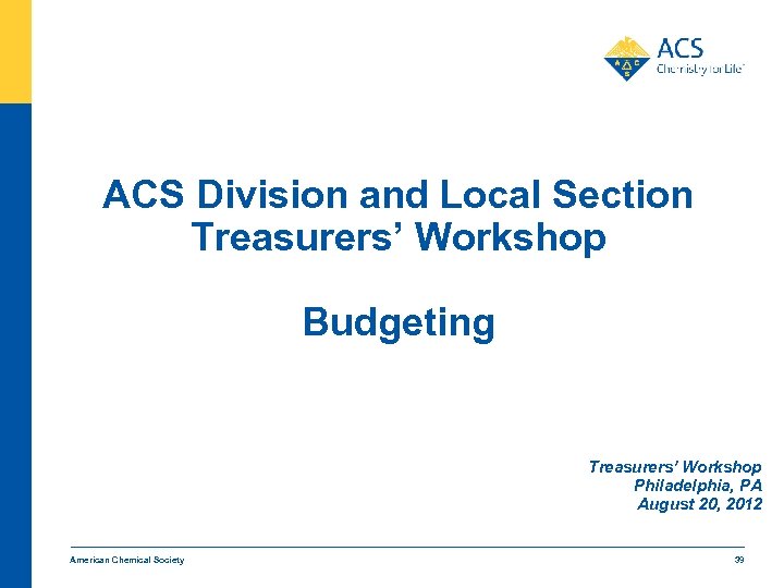 ACS Division and Local Section Treasurers’ Workshop Budgeting Treasurers’ Workshop Philadelphia, PA August 20,