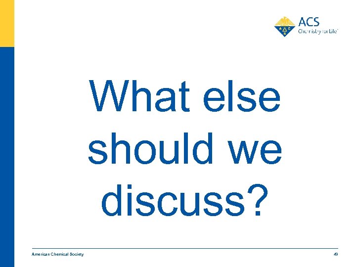 What else should we discuss? American Chemical Society 49 