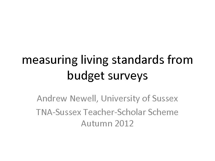 measuring living standards from budget surveys Andrew Newell, University of Sussex TNA-Sussex Teacher-Scholar Scheme