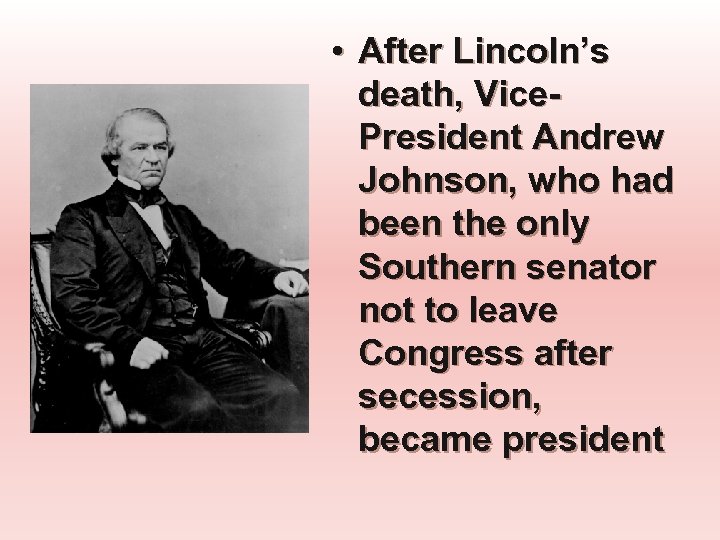  • After Lincoln’s death, Vice. President Andrew Johnson, who had been the only
