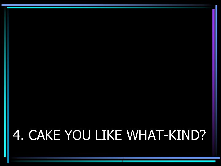 4. CAKE YOU LIKE WHAT-KIND? 