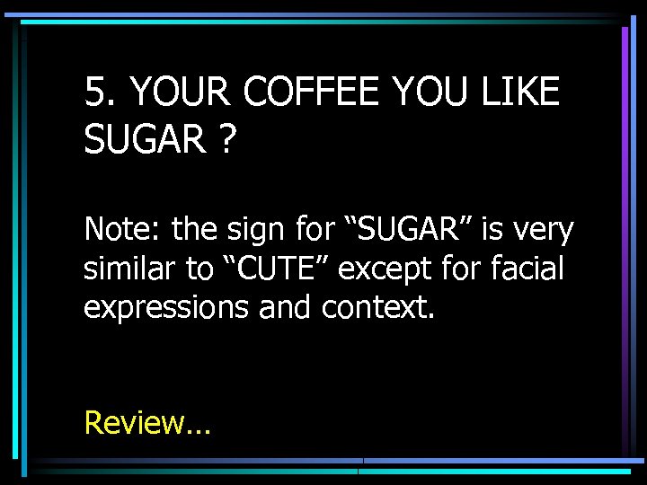 5. YOUR COFFEE YOU LIKE SUGAR ? Note: the sign for “SUGAR” is very