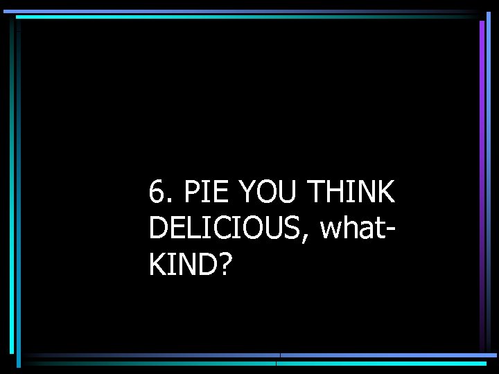 6. PIE YOU THINK DELICIOUS, what. KIND? 