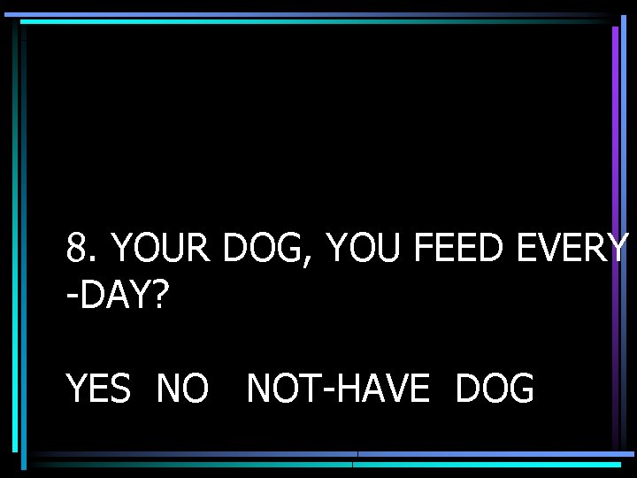 8. YOUR DOG, YOU FEED EVERY -DAY? YES NO NOT-HAVE DOG 