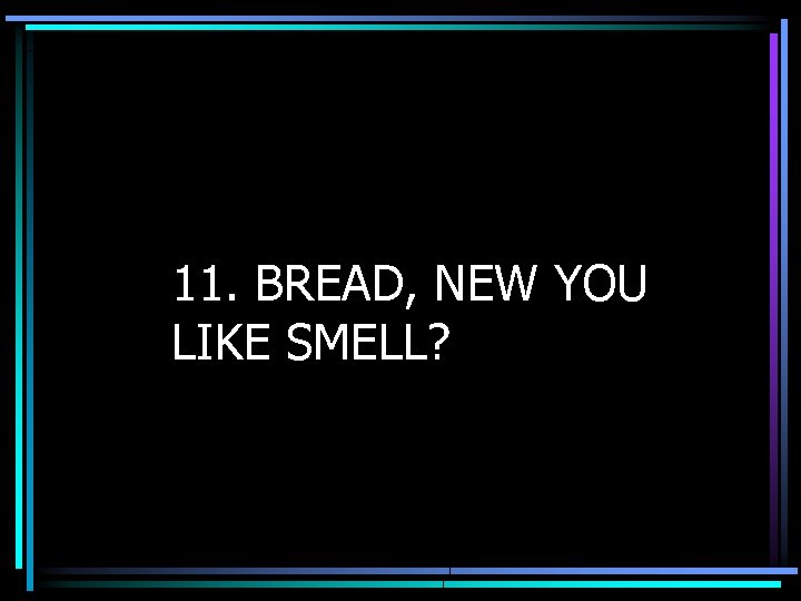 11. BREAD, NEW YOU LIKE SMELL? 