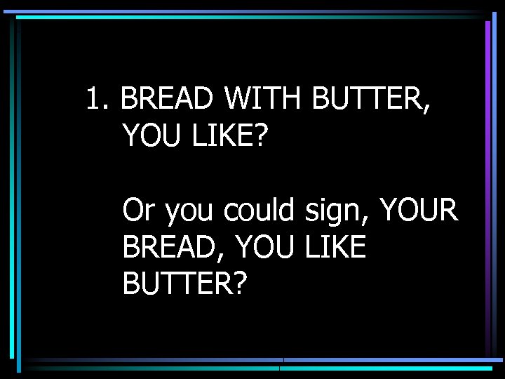 1. BREAD WITH BUTTER, YOU LIKE? Or you could sign, YOUR BREAD, YOU LIKE