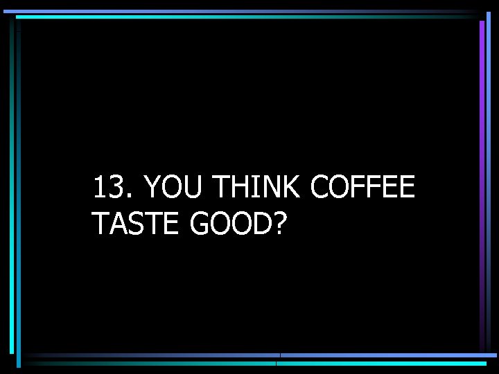 13. YOU THINK COFFEE TASTE GOOD? 