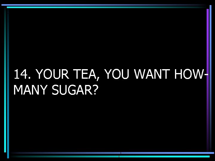 14. YOUR TEA, YOU WANT HOWMANY SUGAR? 