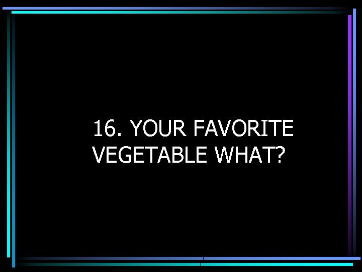 16. YOUR FAVORITE VEGETABLE WHAT? 