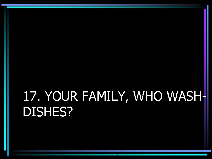 17. YOUR FAMILY, WHO WASHDISHES? 