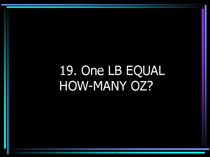 19. One LB EQUAL HOW-MANY OZ? 