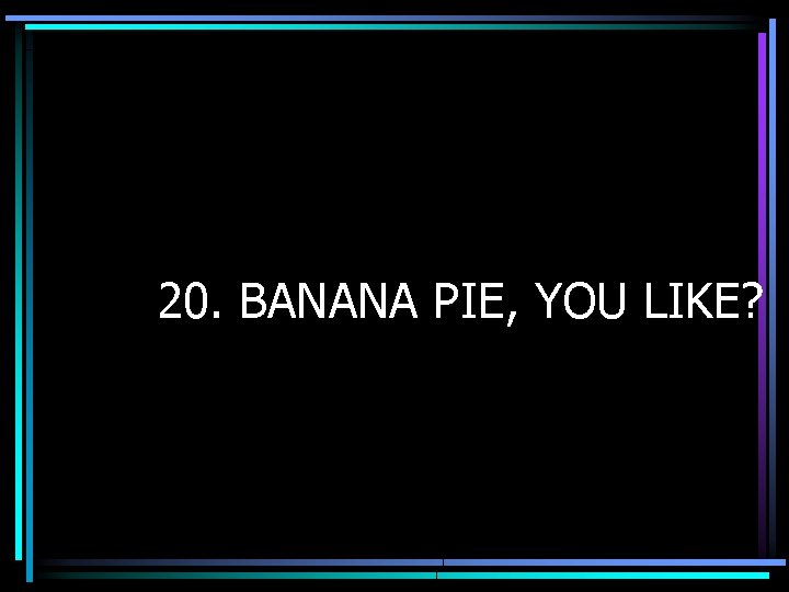20. BANANA PIE, YOU LIKE? 