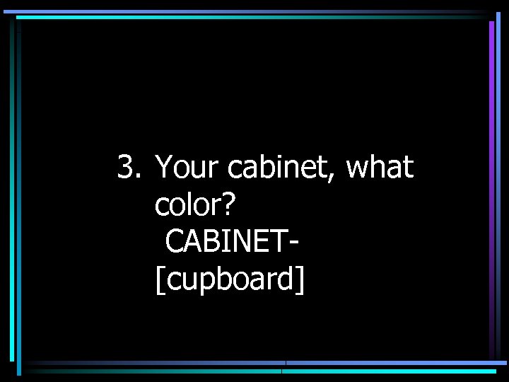 3. Your cabinet, what color? CABINET[cupboard] 